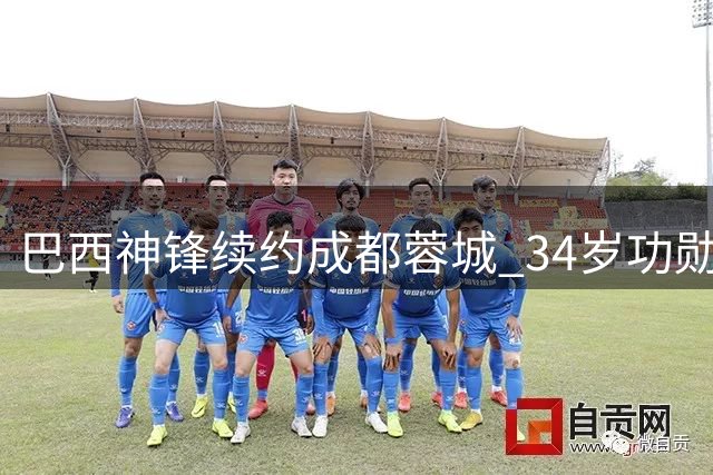 巴西神锋续约成都蓉城 34岁功勋中锋再战中超